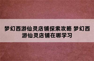 梦幻西游仙灵店铺探索攻略 梦幻西游仙灵店铺在哪学习